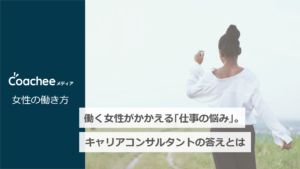 働く女性がかかえる 仕事の悩み キャリアコンサルタントの答えとは Coacheeメディア